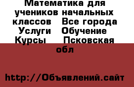 Математика для учеников начальных классов - Все города Услуги » Обучение. Курсы   . Псковская обл.